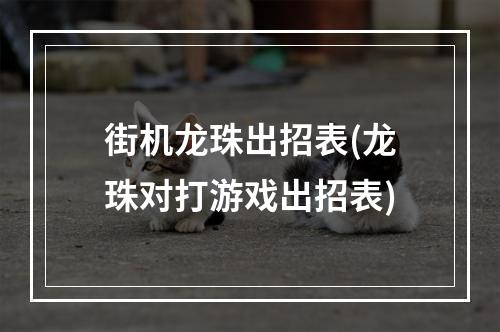 街机龙珠出招表(龙珠对打游戏出招表)