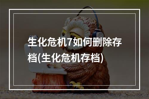 生化危机7如何删除存档(生化危机存档)