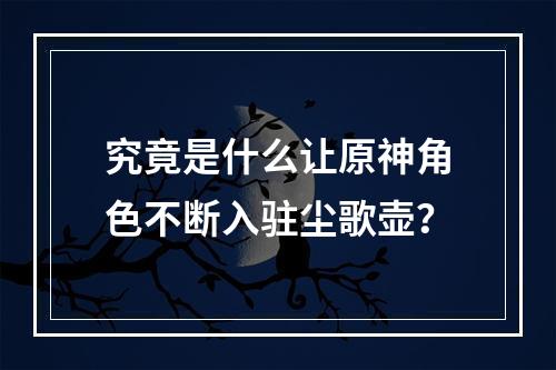 究竟是什么让原神角色不断入驻尘歌壶？