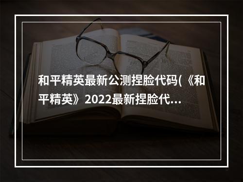 和平精英最新公测捏脸代码(《和平精英》2022最新捏脸代码合集 )