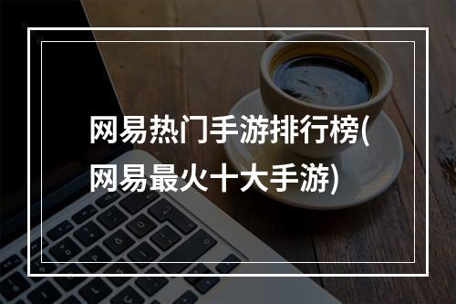 网易热门手游排行榜(网易最火十大手游)