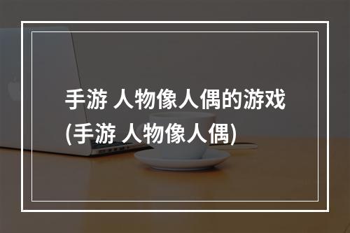 手游 人物像人偶的游戏(手游 人物像人偶)