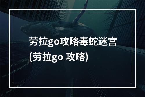 劳拉go攻略毒蛇迷宫(劳拉go 攻略)