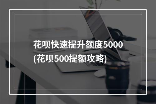 花呗快速提升额度5000(花呗500提额攻略)