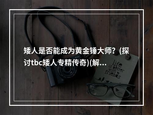 矮人是否能成为黄金锤大师？(探讨tbc矮人专精传奇)(解锁矮人专精，成为黄金锤王者(tbc矮人专精攻略))