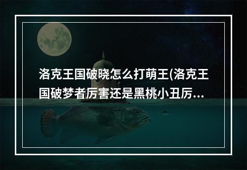 洛克王国破晓怎么打萌王(洛克王国破梦者厉害还是黑桃小丑厉害 洛克王国魔法)