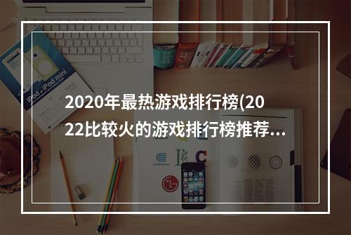 2020年最热游戏排行榜(2022比较火的游戏排行榜推荐 火热的游戏推荐合集  )