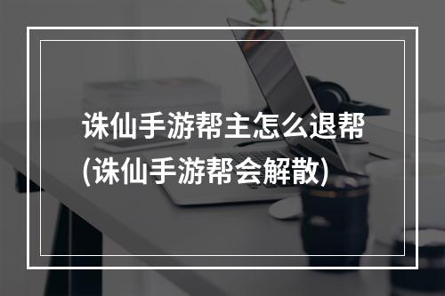 诛仙手游帮主怎么退帮(诛仙手游帮会解散)