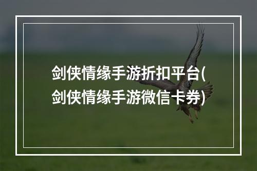 剑侠情缘手游折扣平台(剑侠情缘手游微信卡券)