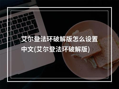 艾尔登法环破解版怎么设置中文(艾尔登法环破解版)