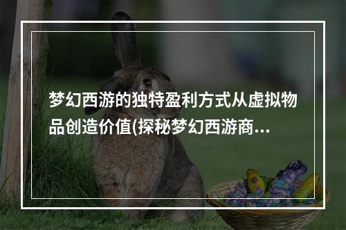 梦幻西游的独特盈利方式从虚拟物品创造价值(探秘梦幻西游商业模式)