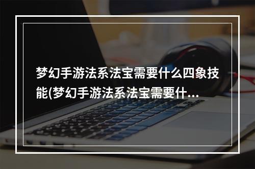 梦幻手游法系法宝需要什么四象技能(梦幻手游法系法宝需要什么四象)