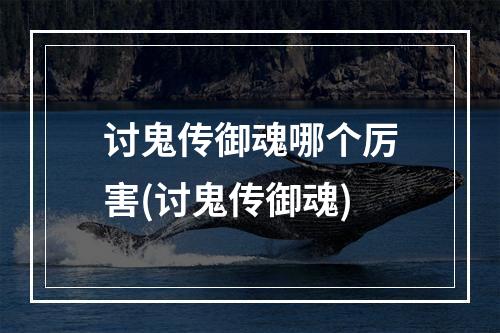 讨鬼传御魂哪个厉害(讨鬼传御魂)