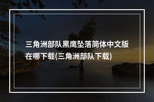 三角洲部队黑鹰坠落简体中文版在哪下载(三角洲部队下载)