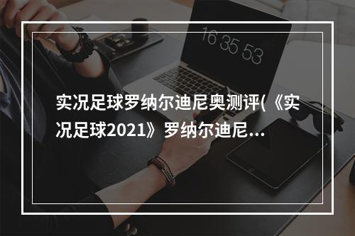 实况足球罗纳尔迪尼奥测评(《实况足球2021》罗纳尔迪尼奥详细评析 使用方法及花式动作)