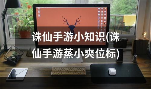 诛仙手游小知识(诛仙手游蒸小爽位标)