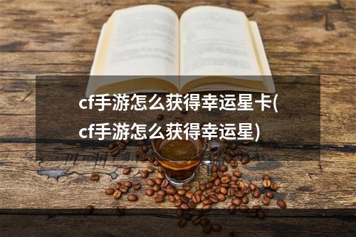 cf手游怎么获得幸运星卡(cf手游怎么获得幸运星)