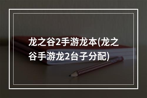 龙之谷2手游龙本(龙之谷手游龙2台子分配)