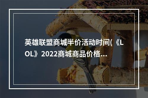 英雄联盟商城半价活动时间(《LOL》2022商城商品价格调整公告)