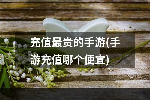 充值最贵的手游(手游充值哪个便宜)