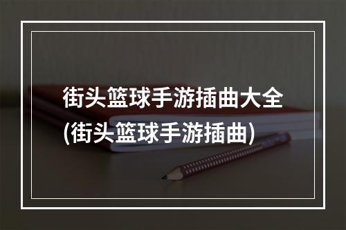 街头篮球手游插曲大全(街头篮球手游插曲)