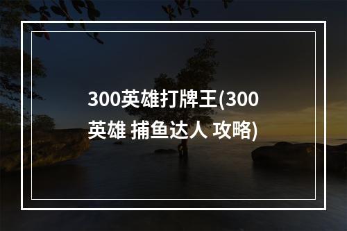 300英雄打牌王(300英雄 捕鱼达人 攻略)