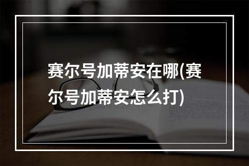 赛尔号加蒂安在哪(赛尔号加蒂安怎么打)