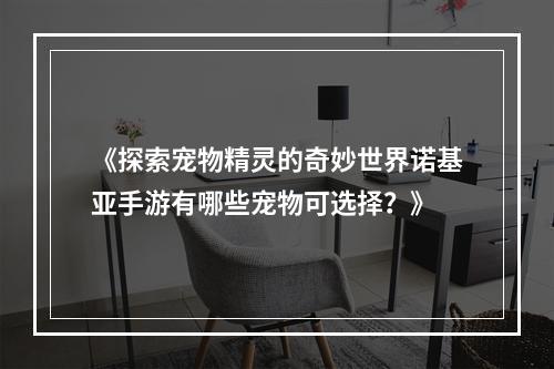 《探索宠物精灵的奇妙世界诺基亚手游有哪些宠物可选择？》