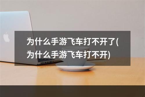 为什么手游飞车打不开了(为什么手游飞车打不开)