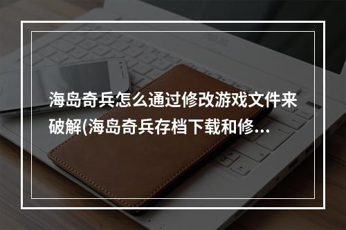 海岛奇兵怎么通过修改游戏文件来破解(海岛奇兵存档下载和修改攻略)