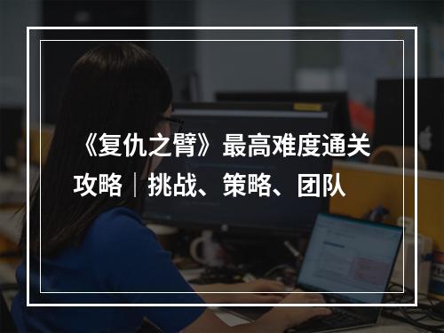 《复仇之臂》最高难度通关攻略｜挑战、策略、团队