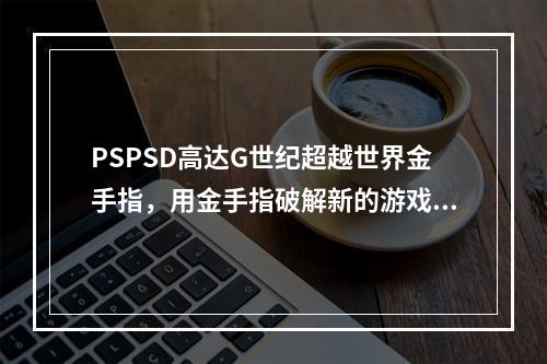 PSPSD高达G世纪超越世界金手指，用金手指破解新的游戏世界(探索PSPSD高达G世纪超越世界，通过金手指解锁全新游戏体验)