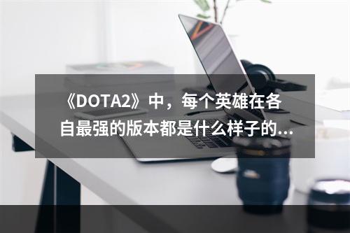 《DOTA2》中，每个英雄在各自最强的版本都是什么样子的？(dota2英雄介绍)