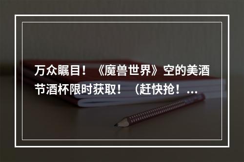 万众瞩目！《魔兽世界》空的美酒节酒杯限时获取！（赶快抢！）