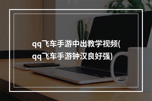 qq飞车手游中出教学视频(qq飞车手游钟汉良好强)