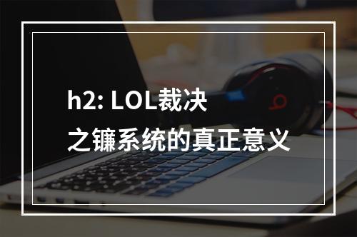 h2: LOL裁决之镰系统的真正意义