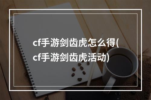 cf手游剑齿虎怎么得(cf手游剑齿虎活动)