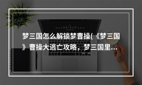 梦三国怎么解锁梦曹操(《梦三国》曹操大逃亡攻略，梦三国里曹操大逃亡 曹操大)