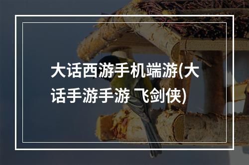 大话西游手机端游(大话手游手游 飞剑侠)