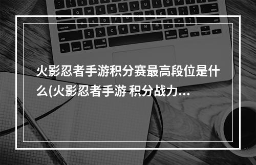 火影忍者手游积分赛最高段位是什么(火影忍者手游 积分战力)