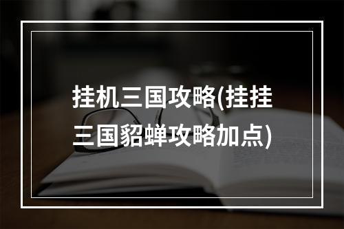 挂机三国攻略(挂挂三国貂蝉攻略加点)