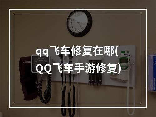 qq飞车修复在哪(QQ飞车手游修复)