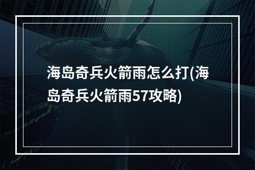 海岛奇兵火箭雨怎么打(海岛奇兵火箭雨57攻略)