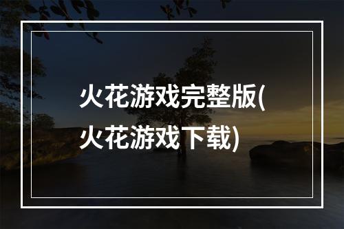 火花游戏完整版(火花游戏下载)