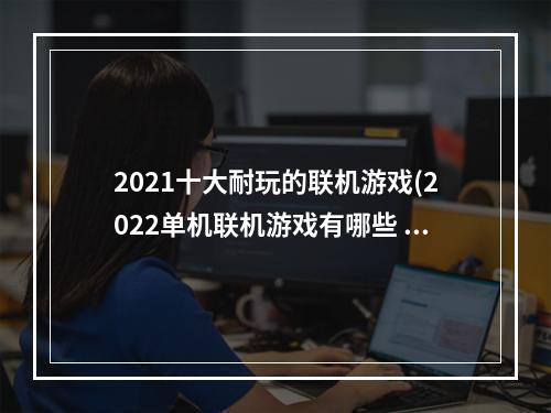 2021十大耐玩的联机游戏(2022单机联机游戏有哪些 五款高人气好玩的单机联机)