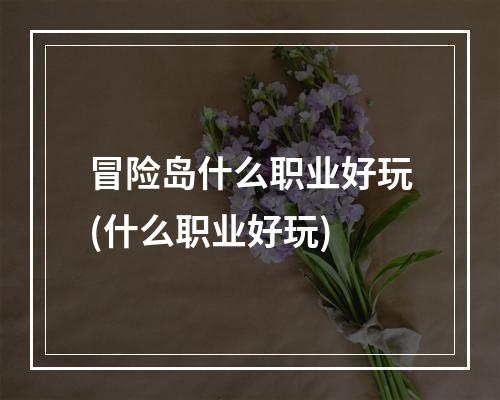 冒险岛什么职业好玩(什么职业好玩)