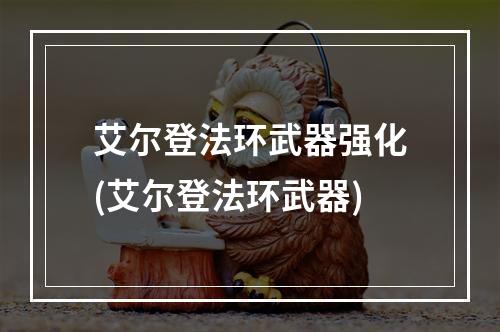 艾尔登法环武器强化(艾尔登法环武器)