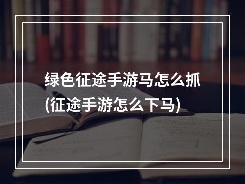 绿色征途手游马怎么抓(征途手游怎么下马)