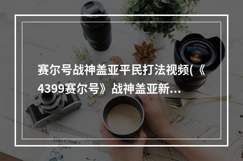 赛尔号战神盖亚平民打法视频(《4399赛尔号》战神盖亚新特性怎么得 详细获得方法)