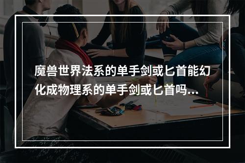 魔兽世界法系的单手剑或匕首能幻化成物理系的单手剑或匕首吗？(单手剑幻化)